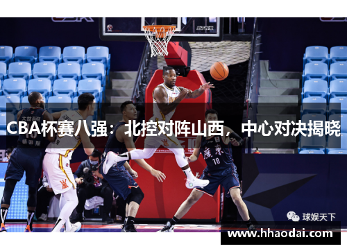 CBA杯赛八强：北控对阵山西，中心对决揭晓