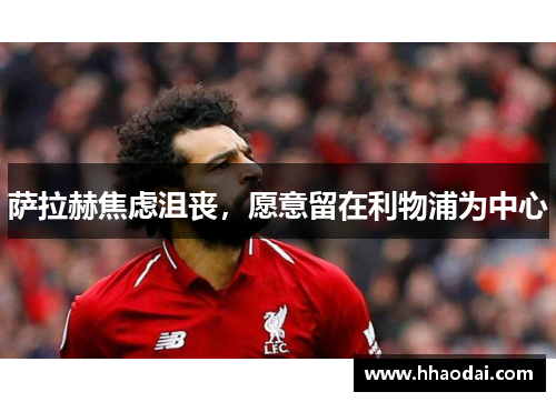 萨拉赫焦虑沮丧，愿意留在利物浦为中心