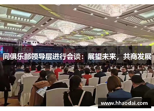 同俱乐部领导层进行会谈：展望未来，共商发展