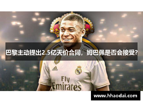 巴黎主动提出2.5亿天价合同，姆巴佩是否会接受？